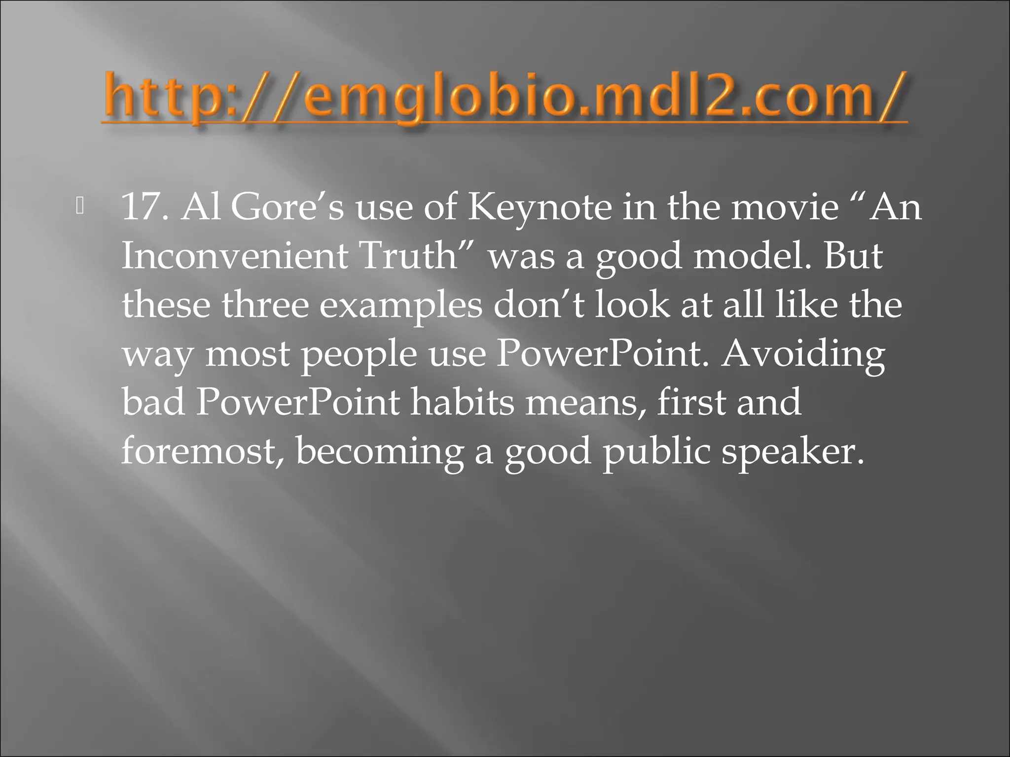    17. Al Gore’s use of Keynote in the movie “An
    Inconvenient Truth” was a good model. But
    these three examples don’t look at all like the
    way most people use PowerPoint. Avoiding
    bad PowerPoint habits means, first and
    foremost, becoming a good public speaker.
 