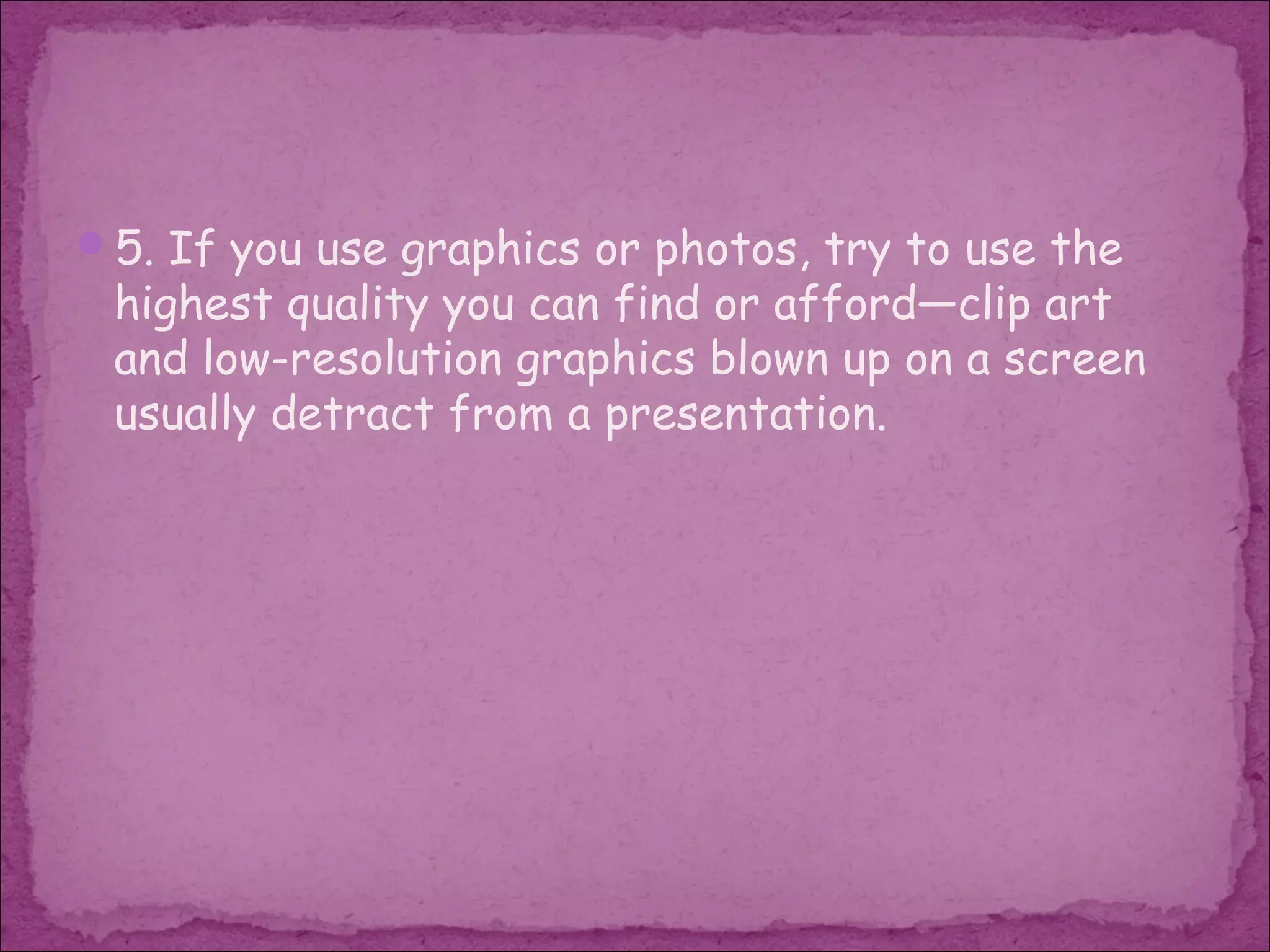 5. If you use graphics or photos, try to use the
 highest quality you can find or afford—clip art
 and low-resolution graphics blown up on a screen
 usually detract from a presentation.
 