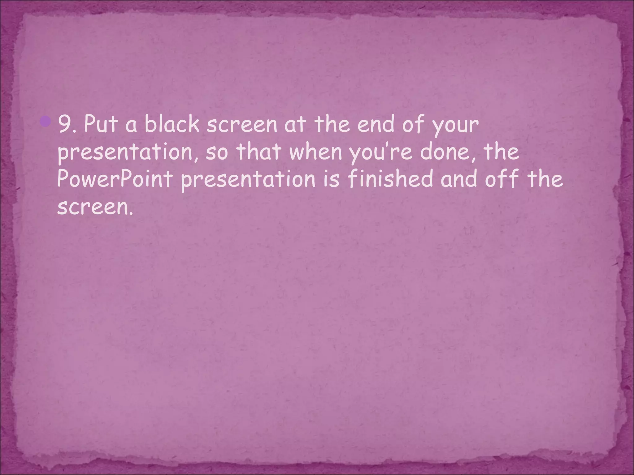 9. Put a black screen at the end of your
 presentation, so that when you’re done, the
 PowerPoint presentation is finished and off the
 screen.
 