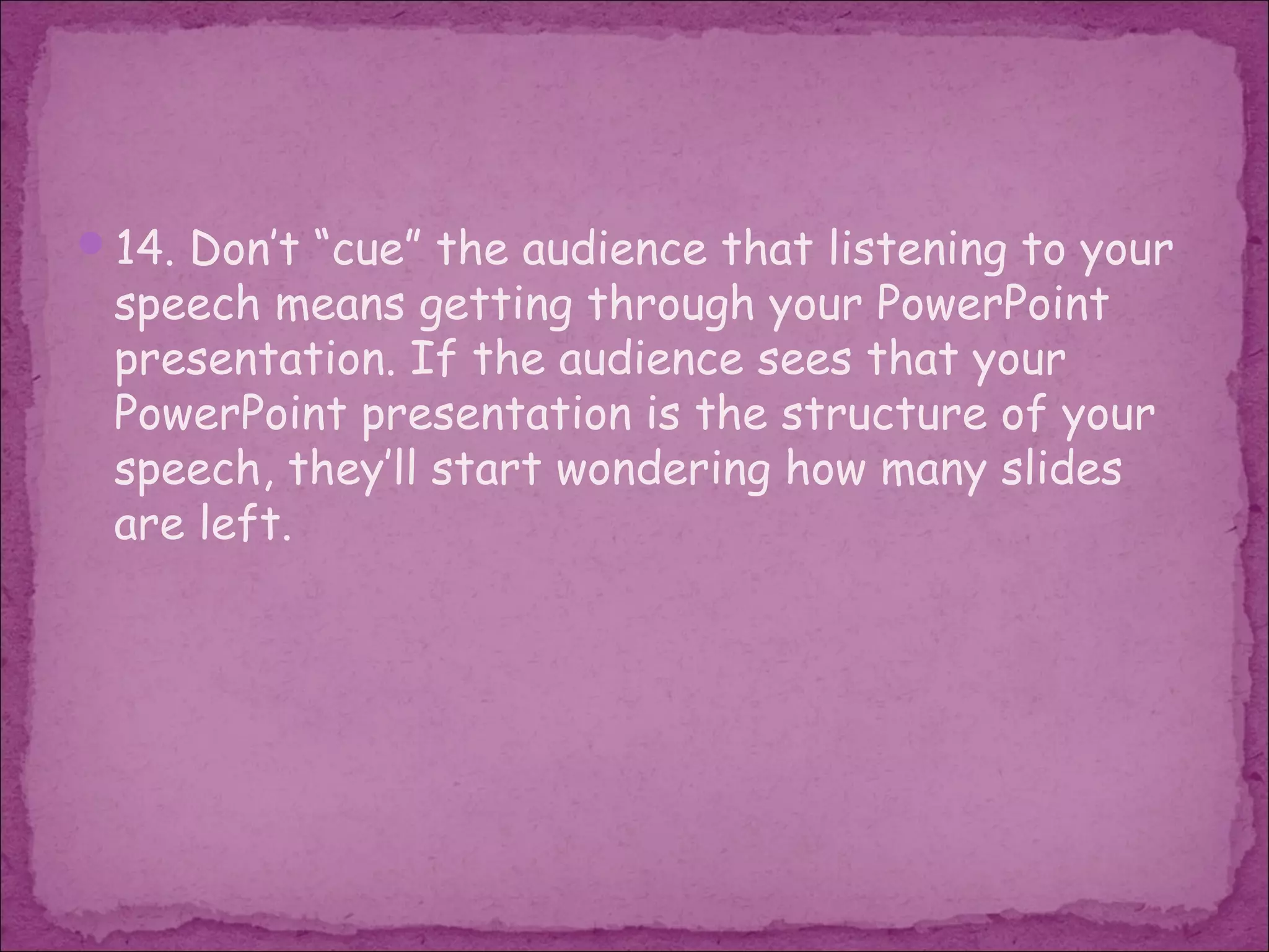 14. Don’t “cue” the audience that listening to your
 speech means getting through your PowerPoint
 presentation. If the audience sees that your
 PowerPoint presentation is the structure of your
 speech, they’ll start wondering how many slides
 are left.
 