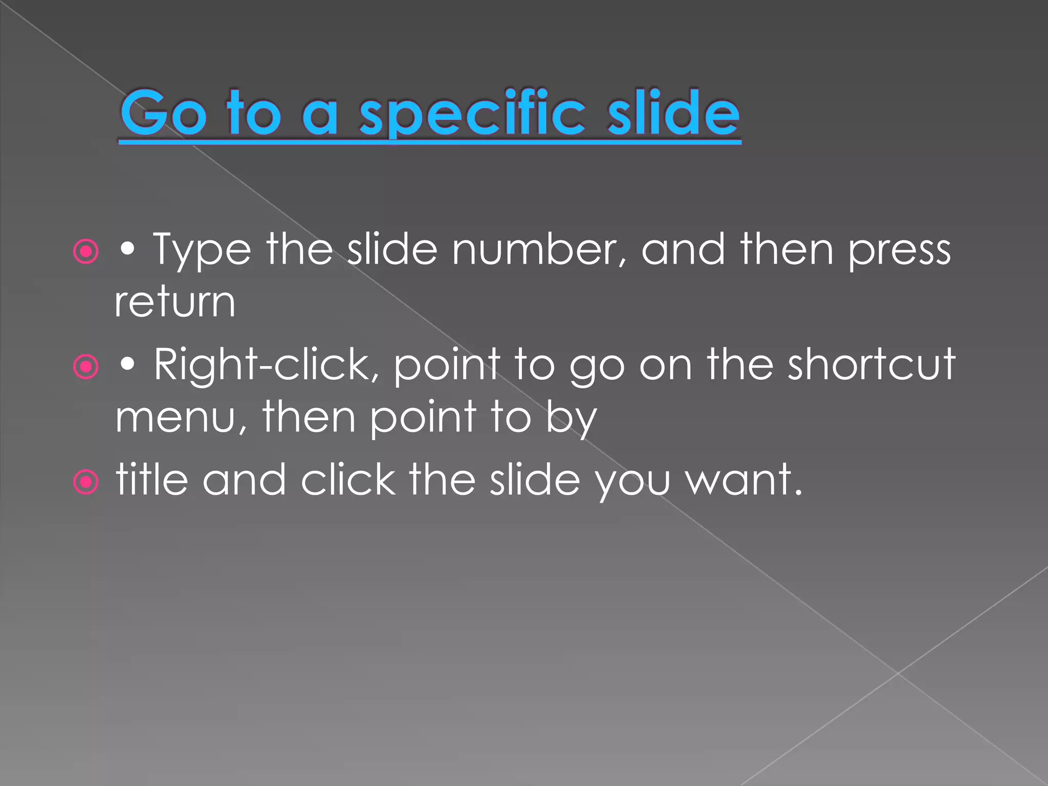  • Type the slide number, and then press
  return
 • Right-click, point to go on the shortcut
  menu, then point to by
 title and click the slide you want.
 