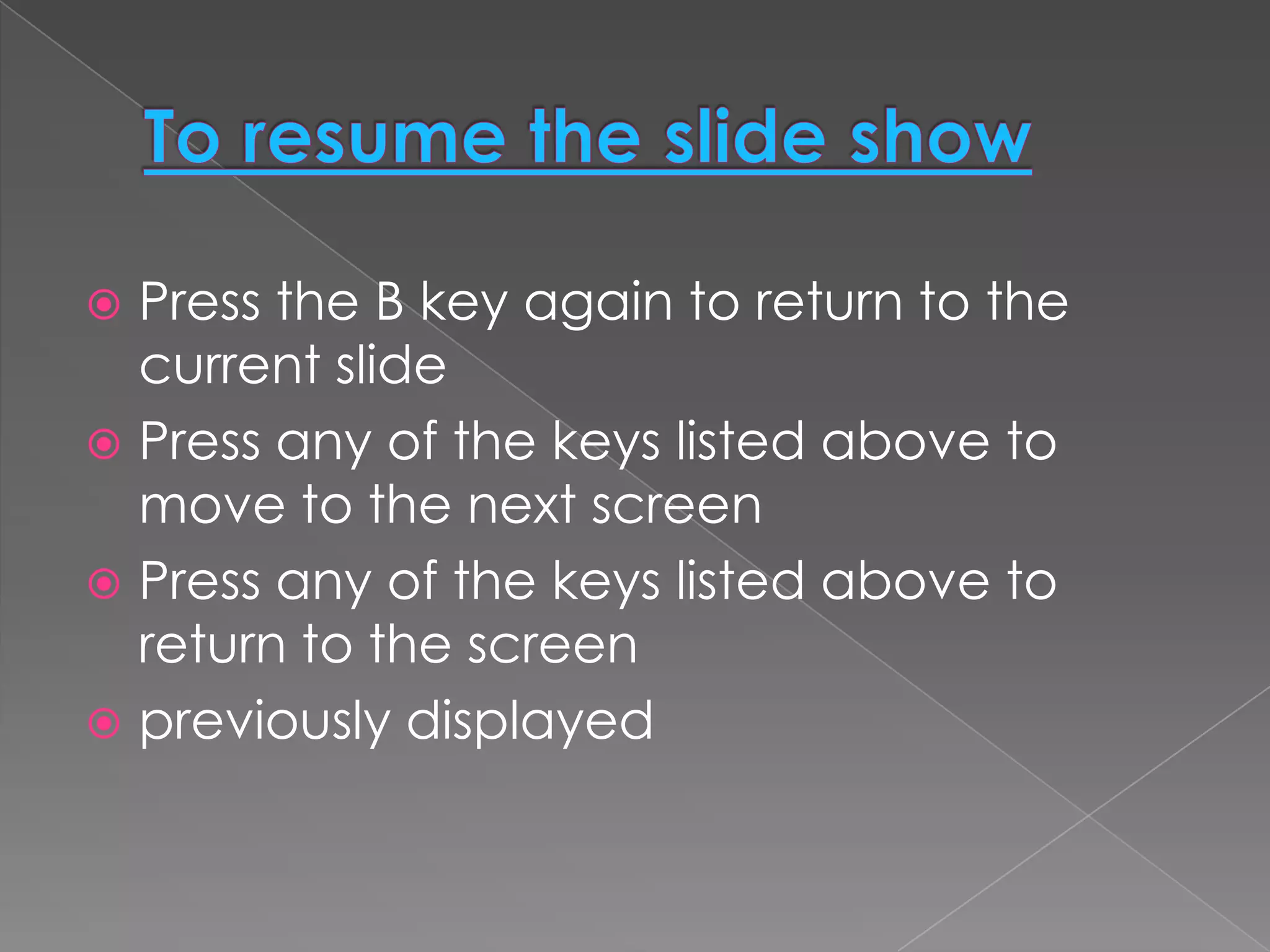  Press the B key again to return to the
  current slide
 Press any of the keys listed above to
  move to the next screen
 Press any of the keys listed above to
  return to the screen
 previously displayed
 