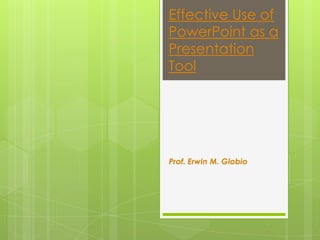 Effective Use of
PowerPoint as a
Presentation
Tool




Prof. Erwin M. Globio
 
