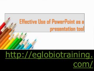 Effective Use of PowerPoint as a
                   presentation tool



http://eglobiotraining.
                  com/
 