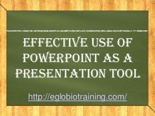 Effective Use of
 PowerPoint as a
Presentation Tool
 http://eglobiotraining.com/
 