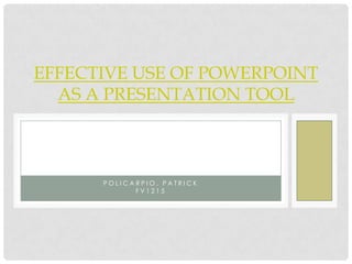 EFFECTIVE USE OF POWERPOINT
  AS A PRESENTATION TOOL



      POLICARPIO, PATRICK
            FV1215
 