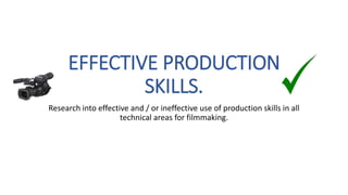 EFFECTIVE PRODUCTION
SKILLS.
Research into effective and / or ineffective use of production skills in all
technical areas for filmmaking.
 