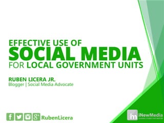 SOCIAL MEDIA 
RUBEN LICERA JR. 
EFFECTIVEUSE OF 
FORLOCALGOVERNMENT UNITS 
Blogger | Social Media Advocate 
RubenLicera  