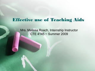 Effective use of Teaching Aids
Mrs. Melissa Roach, Internship Instructor
CTE 4145 ~ Summer 2009
 