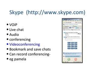 Skype  (http://www.skype.com) VOiP Live chat Audio conferencing Videoconferencing Bookmark and save chats Can record conferencing-  eg pamela 