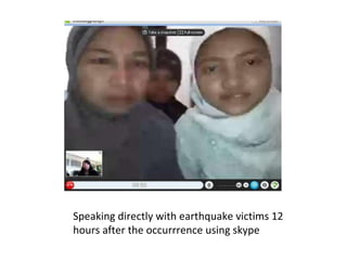 Speaking directly with earthquake victims 12 hours after the occurrrence using skype 