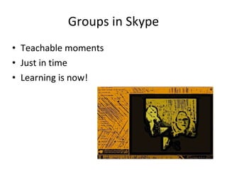 Groups in Skype Teachable moments Just in time Learning is now! 