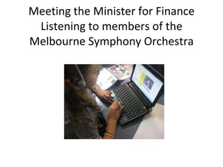 Meeting the Minister for Finance Listening to members of the Melbourne Symphony Orchestra 