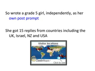 So wrote a grade 5 girl, independently, as her  own post prompt    She got 15 replies from countries including the UK, Israel, NZ and USA 