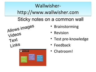 Wallwisher-http://www.wallwisher.com Sticky notes on a common wall Allows images Videos Text Links Brainstorming Revision Test pre-knowledge Feedback Chatroom! 