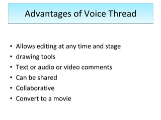 Advantages of Voice Thread Allows editing at any time and stage drawing tools Text or audio or video comments Can be shared Collaborative Convert to a movie 