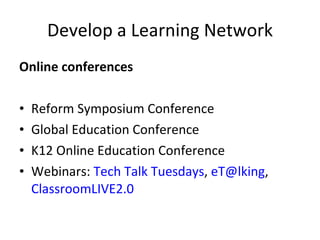 Develop a Learning Network Online conferences Reform Symposium Conference Global Education Conference K12 Online Education Conference Webinars:  Tech Talk Tuesdays ,  [email_address] ,  ClassroomLIVE2.0 