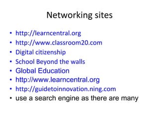 Networking sites <ul><li>http://learncentral.org </li></ul><ul><li>http://www.classroom20.com </li></ul><ul><li>Digital ci...