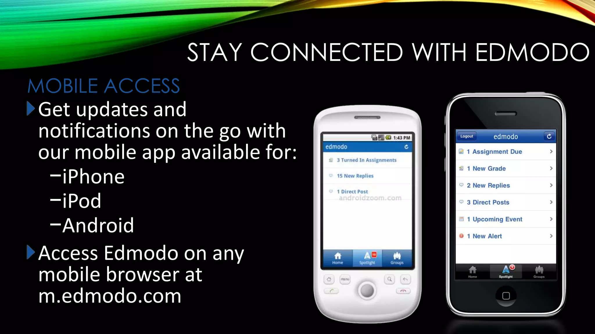 STAY CONNECTED WITH EDMODO
MOBILE ACCESS

Get updates and
notifications on the go with
our mobile app available for:
−iPhone
−iPod
−Android
Access Edmodo on any
mobile browser at
m.edmodo.com

 