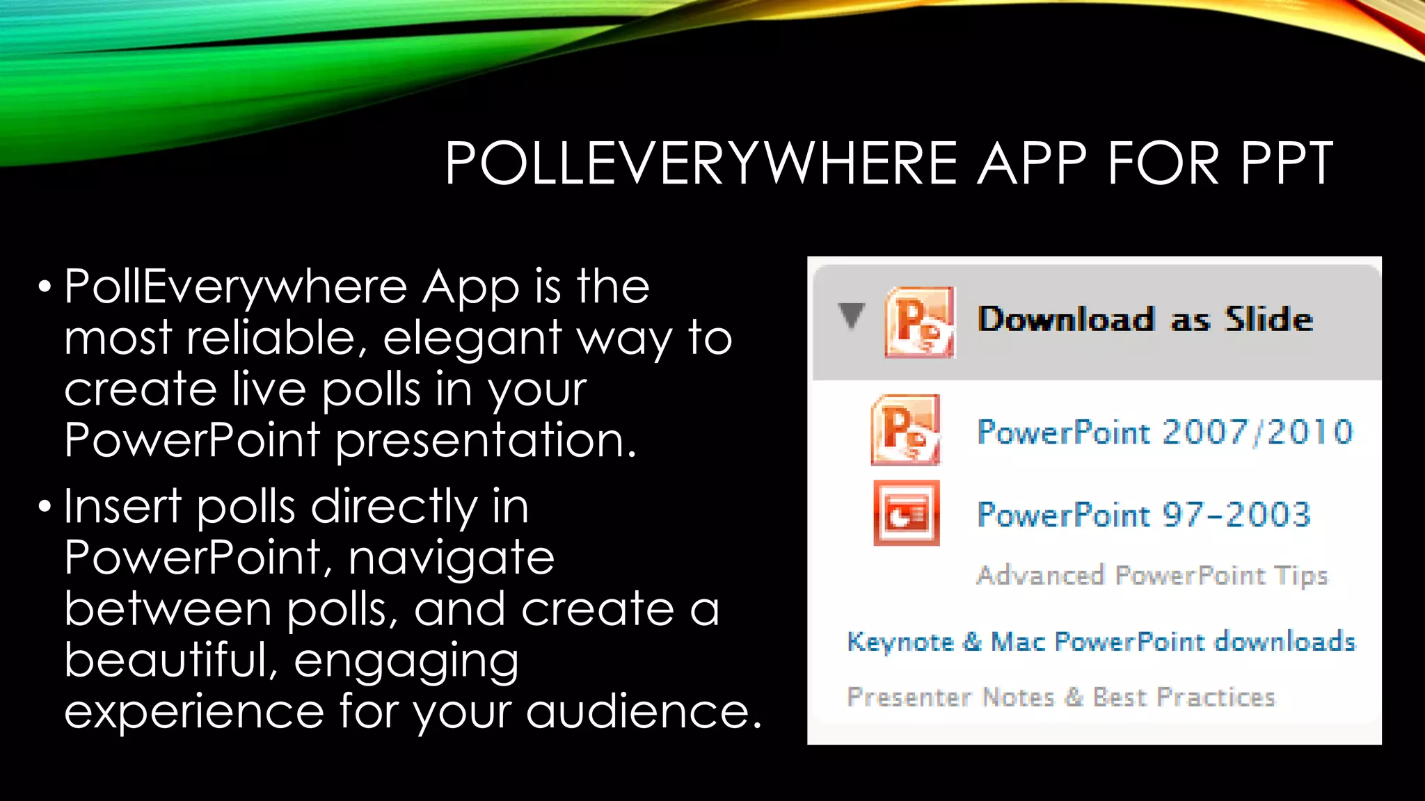 POLLEVERYWHERE APP FOR PPT
• PollEverywhere App is the
most reliable, elegant way to
create live polls in your
PowerPoint presentation.
• Insert polls directly in
PowerPoint, navigate
between polls, and create a
beautiful, engaging
experience for your audience.

 