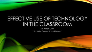 EFFECTIVE USE OF TECHNOLOGY
IN THE CLASSROOM
Mr. Aaron Carn
St. Johns County School District

 