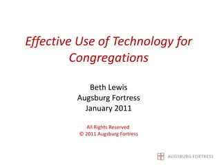 Effective Use of Technology for Congregations Beth Lewis Augsburg Fortress January 2011 All Rights Reserved  © 2011 Augsburg Fortress 