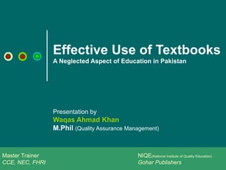 Effective Use of Textbooks A Neglected Aspect of Education in Pakistan  Presentation by  Waqas Ahmad Khan M.Phil   (Quality Assurance Management) Master Trainer NIQE (National Institute of Quality Education) CCE, NEC, FHRI Gohar Publishers 