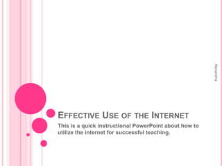 Effective Use of the Internet This is a quick instructional PowerPoint about how to utilize the internet for successful teaching.  Alexandria  
