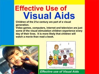 Effective Use of  Visual Aids  Children of the 21 st  century are part of a visual generation. Video games, computers, internet and television are just some of the visual stimulation children experience every day of their lives.  It is more likely that children will watch a movie than read a book. 