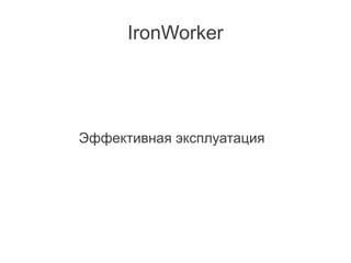 IronWorker




Эффективная эксплуатация
 