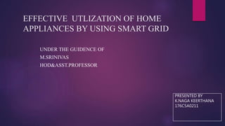 EFFECTIVE UTLIZATION OF HOME
APPLIANCES BY USING SMART GRID
UNDER THE GUIDENCE OF
M.SRINIVAS
HOD&ASST.PROFESSOR
PRESENTED BY
K.NAGA KEERTHANA
176C5A0211
 