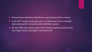  Transmission electricity distribution and demand driven control.
 In the 20th century local grids grew overtime and wer...