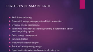 FEATURES OF SMART GRID
 Real time monitoring
 Automated outage management and faster restoration
 Dynamic pricing mecha...