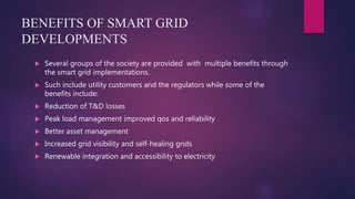 BENEFITS OF SMART GRID
DEVELOPMENTS
 Several groups of the society are provided with multiple benefits through
the smart ...