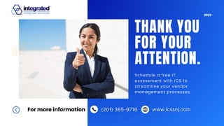 2023
THANK YOU
FOR YOUR
ATTENTION.
Schedule a free IT
assessment with ICS to
streamline your vendor
management processes.
For more information
 