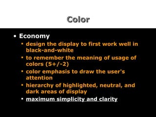 Color Economy design the display to first work well in black-and-white to remember the meaning of usage of colors (5+/-2) color emphasis to draw the user's attention hierarchy of highlighted, neutral, and dark areas of display   maximum simplicity and clarity 