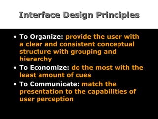 Interface Design Principles To Organize:  provide the user with a clear and consistent conceptual structure with grouping and hierarchy  To Economize:  do the most with the least amount of cues  To Communicate:  match the presentation to the capabilities of user perception 