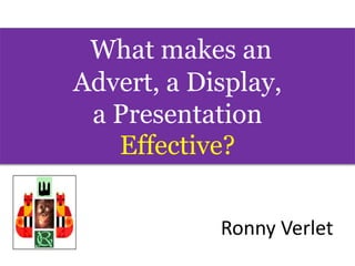 What makes an
Advert, a Display,
a Presentation
Effective?
Ronny Verlet
 