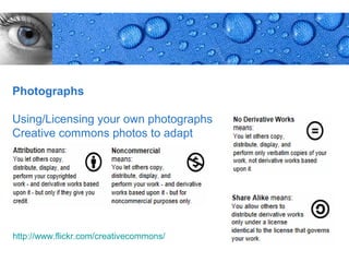 Photographs

Using/Licensing your own photographs
Creative commons photos to adapt




http://www.flickr.com/creativecommons/
                                         Page 22
 