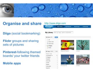 Organise and share             http://www.diigo.com



Diigo (social bookmarking)

Flickr groups and sharing
sets of pictures

Pinterest-following themed
boards/ your twitter friends

Mobile apps
                                                      Page 32
 