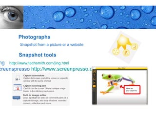 Photographs
        Snapshot from a picture or a website

        Snapshot tools
ng http://www.techsmith.com/jing.html
creenspresso http://www.screenpresso.com




                                               Page 25
 