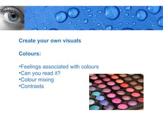 Create your own visuals

Colours:

•Feelings associated with colours
•Can you read it?
•Colour mixing
•Contrasts




                                    Page 6
 