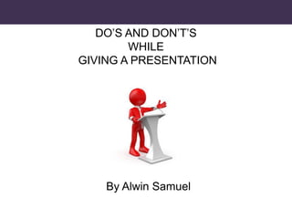 DO’S AND DON’T’S
WHILE
GIVING A PRESENTATION
By Alwin Samuel
 