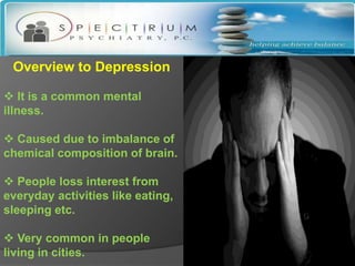 Overview to Depression

 It is a common mental
illness.

 Caused due to imbalance of
chemical composition of brain.

 People loss interest from
everyday activities like eating,
sleeping etc.

 Very common in people
living in cities.
 