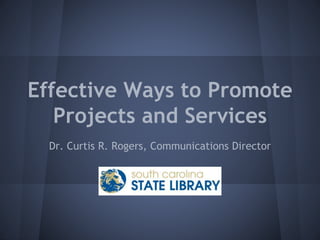 Effective Ways to Promote
Projects and Services
Dr. Curtis R. Rogers, Communications Director
 