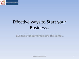 Effective ways to Start your
Business..
Business fundamentals are the same…
1www.verticalprogress.in
 