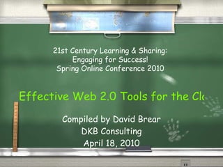 Effective Web 2.0 Tools for the Classroom Compiled by David Brear DKB Consulting April 18, 2010 21st Century Learning & Sharing: Engaging for Success! Spring Online Conference 2010 