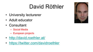 David Röthler
• University lecturerer
• Adult educator
• Consultant
– Social Media
– European projects
• http://david.roethler.at/
• https://twitter.com/davidroethler
 