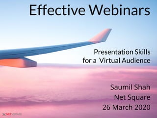 NETSQUARE
Effective Webinars
Presentation Skills
for a Virtual Audience
Saumil Shah
Net Square
26 March 2020
 