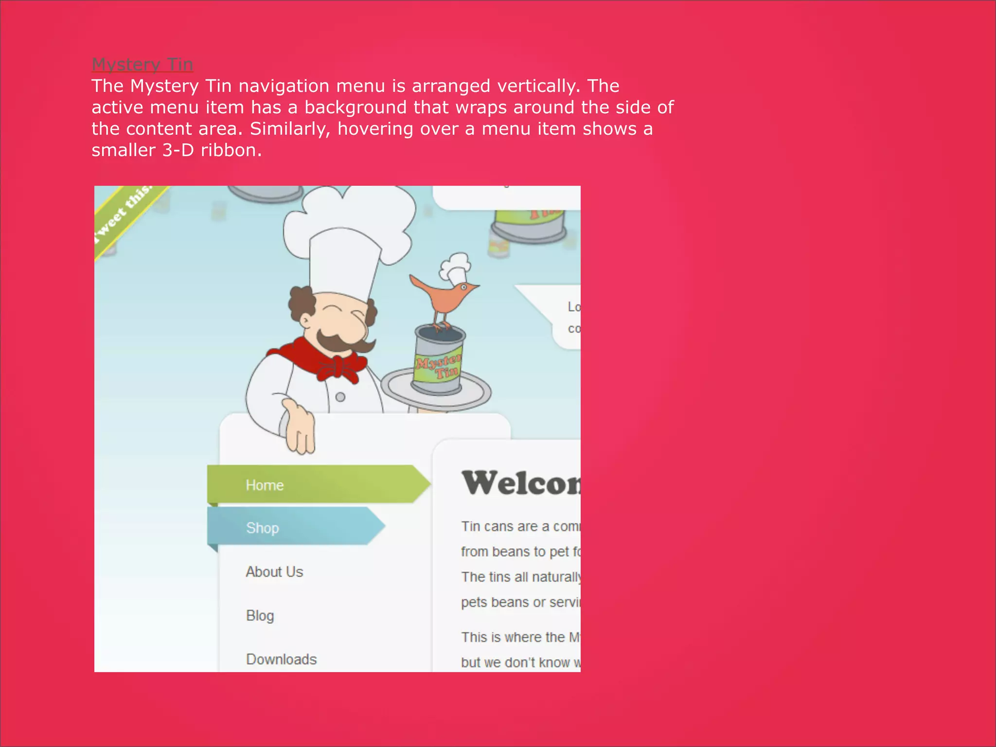 Mystery Tin
The Mystery Tin navigation menu is arranged vertically. The
active menu item has a background that wraps around the side of
the content area. Similarly, hovering over a menu item shows a
smaller 3-D ribbon.
 
